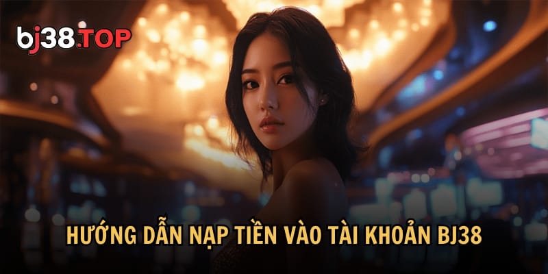 Hướng dẫn chi tiết về cách nạp tiền vào tài khoản BJ38