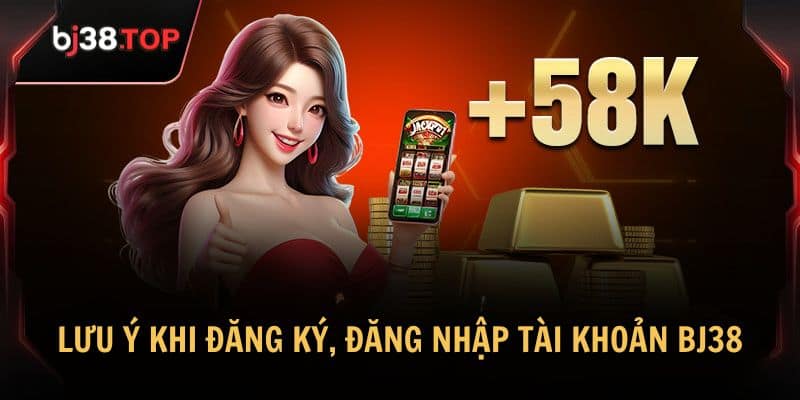 Tổng hợp các lưu ý khi đăng ký, đăng nhập tài khoản BJ38